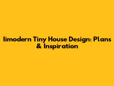 Iimodern Tiny House Design: Plans & Inspiration