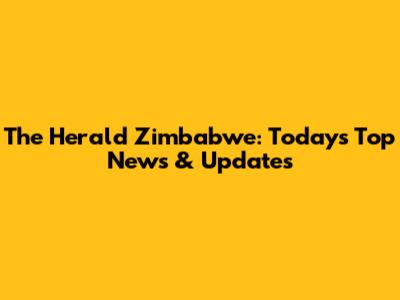 The Herald Zimbabwe: Today's Top News & Updates